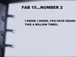 FAB 15…NUMBER 2
I KNOW, I KNOW, YOU HAVE HEARD
THIS A MILLION TIMES..
 