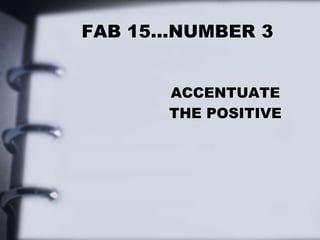 FAB 15…NUMBER 3
ACCENTUATE
THE POSITIVE
 