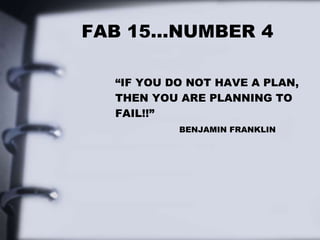 FAB 15…NUMBER 4
“IF YOU DO NOT HAVE A PLAN,
THEN YOU ARE PLANNING TO
FAIL!!”
BENJAMIN FRANKLIN
 
