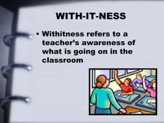 WITH-IT-NESS
• Withitness refers to a
teacher’s awareness of
what is going on in the
classroom
 