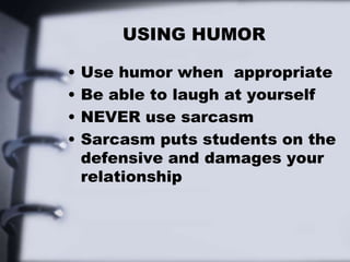 USING HUMOR
• Use humor when appropriate
• Be able to laugh at yourself
• NEVER use sarcasm
• Sarcasm puts students on the
defensive and damages your
relationship
 