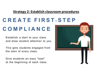 C R E A T E F I R S T - S T E P
C O M P L I A N C E
Establish a start to your class
and draw student attention to you.
This gets students engaged from
the start of every class.
Give students an easy "task"
at the beginning of each class.
Strategy 2: Establish classroom procedures
 
