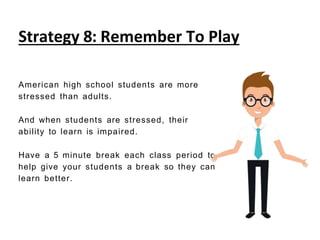 Strategy 8: Remember To Play
American high school students are more
stressed than adults.
And when students are stressed, their
ability to learn is impaired.
Have a 5 minute break each class period to
help give your students a break so they can
learn better.
 