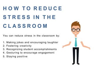 H O W T O R E D U C E
S T R E S S I N T H E
C L A S S R O O M
You can reduce stress in the classroom by:
1. Making jokes and encouraging laughter
2. Fostering creativity
3. Recognizing student accomplishments
4. Gesturing to encourage engagement
5. Staying positive
 