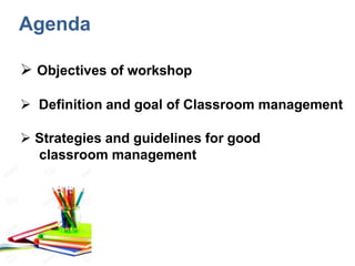  Objectives of workshop
 Definition and goal of Classroom management
 Strategies and guidelines for good
classroom management
Agenda
 