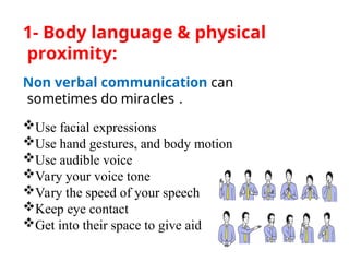 1- Body language & physical
proximity:
Non verbal communication can
sometimes do miracles .
Use facial expressions
Use hand gestures, and body motion
Use audible voice
Vary your voice tone
Vary the speed of your speech
Keep eye contact
Get into their space to give aid
 