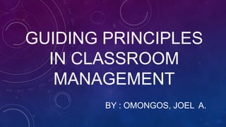 GUIDING PRINCIPLES
IN CLASSROOM
MANAGEMENT
BY : OMONGOS, JOEL A.
 