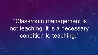 “Classroom management is
not teaching: it is a necessary
condition to teaching.”
 
