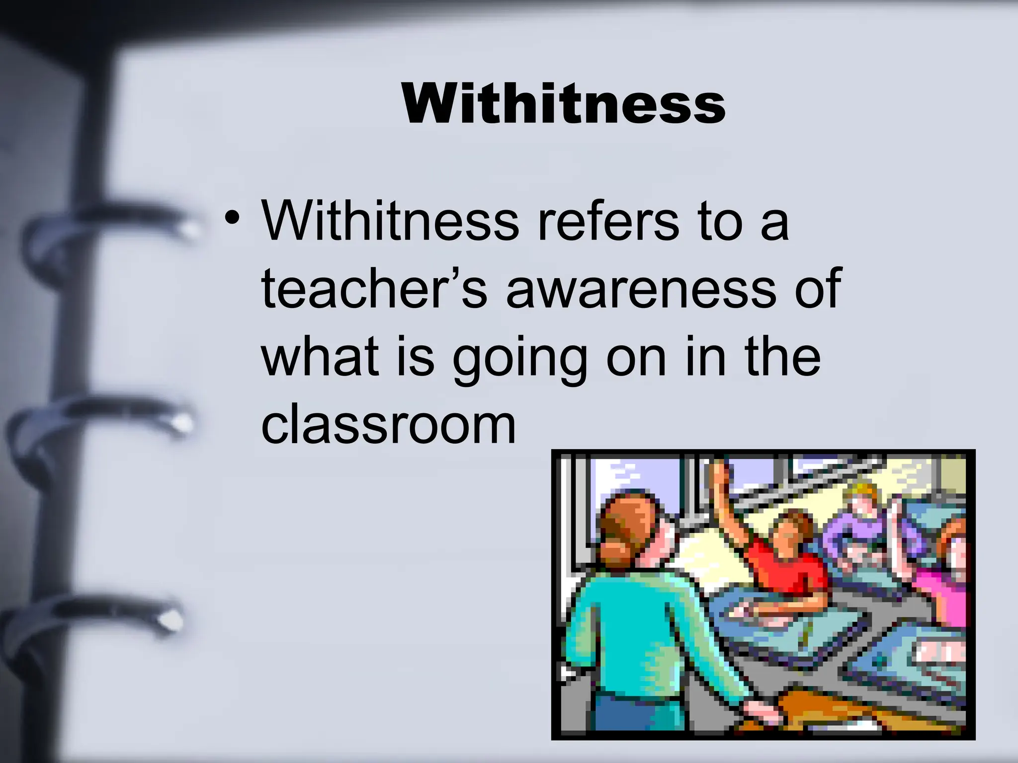 Withitness
• Withitness refers to a
teacher’s awareness of
what is going on in the
classroom
 