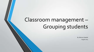 Classroom management –
Grouping students
By: Behrouz Saeedie
August 2014
 