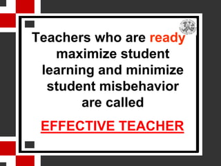 Teachers who are ready
   maximize student
 learning and minimize
  student misbehavior
       are called
 EFFECTIVE TEACHER
 