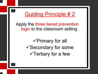 Guiding Principle # 2
Apply the three tiered prevention
  logic to the classroom setting

       Primary for all
     Secondary for some
      Tertiary for a few
 