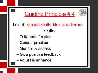 Guiding Principle # 4
Teach social skills like academic
              skills
  – Tell/model/explain
  – Guided practice
  – Monitor & assess
  – Give positive feedback
  – Adjust & enhance
 