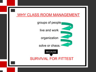 WHY CLASS ROOM MANAGEMENT

        groups of people

         live and work

          organization

         solve or chaos.
              BECAUSE


     SURVIVAL FOR FITTEST
 