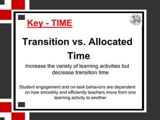 Key - TIME

 Transition vs. Allocated
           Time
   Increase the variety of learning activities but
              decrease transition time

Student engagement and on-task behaviors are dependent
   on how smoothly and efficiently teachers move from one
                learning activity to another
 
