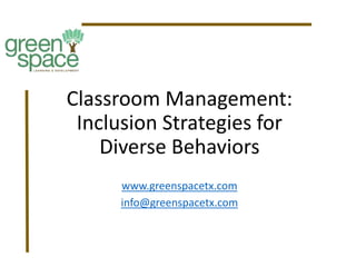 Classroom Management:
Inclusion Strategies for
Diverse Behaviors
www.greenspacetx.com
info@greenspacetx.com
 