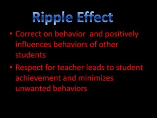 • Correct on behavior and positively
influences behaviors of other
students
• Respect for teacher leads to student
achievement and minimizes
unwanted behaviors

 