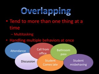 • Tend to more than one thing at a
time
– Multitasking

• Handling multiple behaviors at once
Attendance

Discussion

Call from
office

Bathroom
pass

Student
Comes late

Student
misbehaving

 
