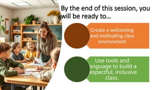 By the end of this session, you
will be ready to…
Create a welcoming
and motivating class
environment
Use tools and
language to build a
respectful, inclusive
class.
 