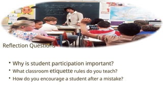 Reflection Questions
• Why is student participation important?
• What classroom etiquette rules do you teach?
• How do you encourage a student after a mistake?
 
