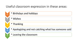 Useful classroom expression in these areas:
B1
• Birthdays and holidays
B2
• Wishes
B3
• Thanking
B4
• Apologizing and not catching what has someone said
B5
• Leaving the classroom
 