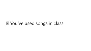 👏 You've used songs in class
 
