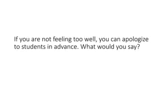 If you are not feeling too well, you can apologize
to students in advance. What would you say?
 