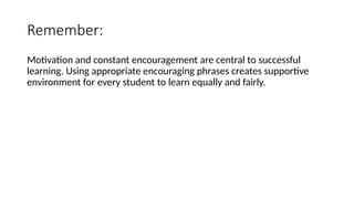 Remember:
Motivation and constant encouragement are central to successful
learning. Using appropriate encouraging phrases creates supportive
environment for every student to learn equally and fairly.
 