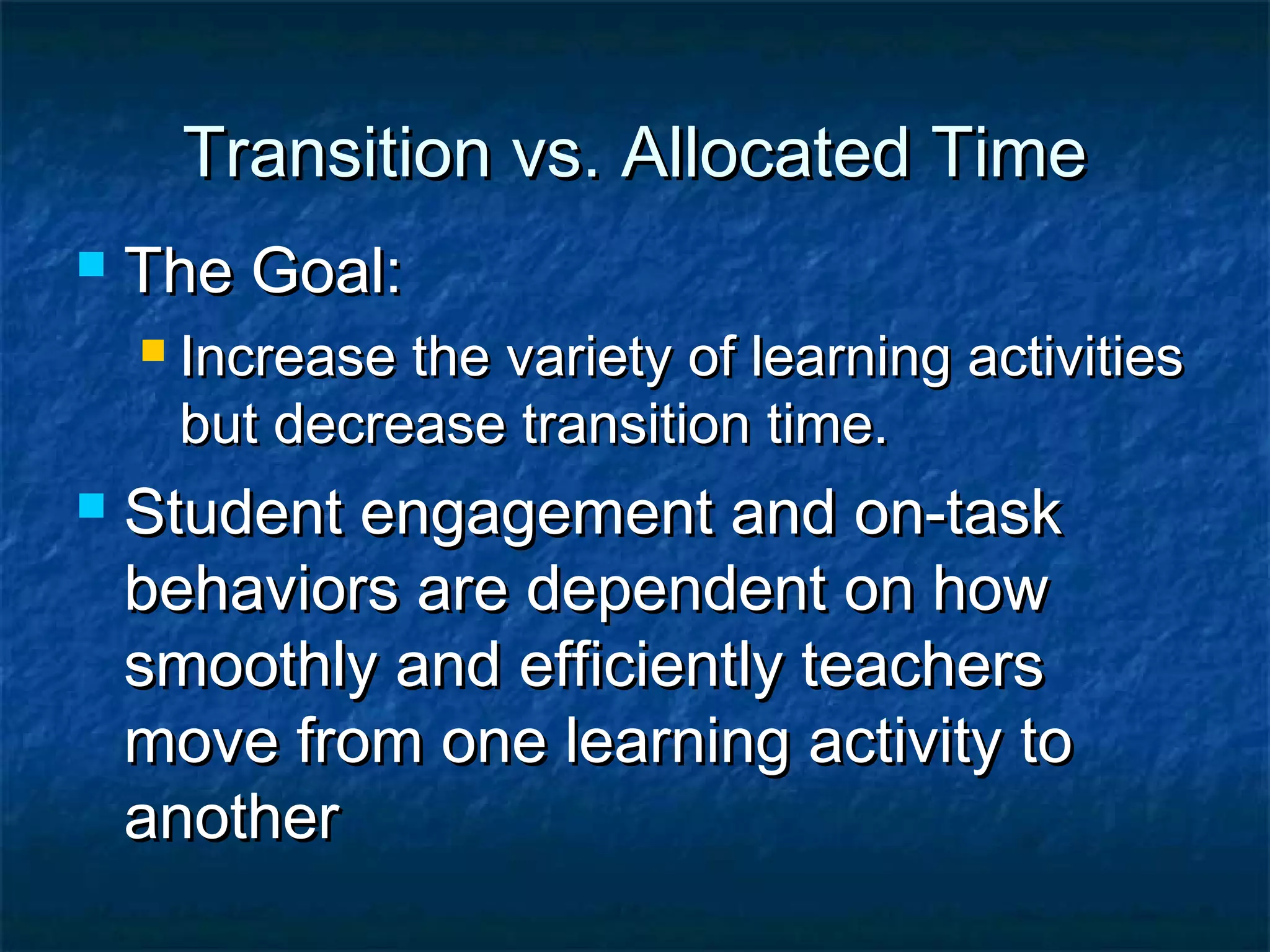 Transition vs. Allocated TimeTransition vs. Allocated Time
 The Goal:The Goal:
 Increase the variety of learning activitiesIncrease the variety of learning activities
but decrease transition time.but decrease transition time.
 Student engagement and on-taskStudent engagement and on-task
behaviors are dependent on howbehaviors are dependent on how
smoothly and efficiently teacherssmoothly and efficiently teachers
move from one learning activity tomove from one learning activity to
anotheranother
 