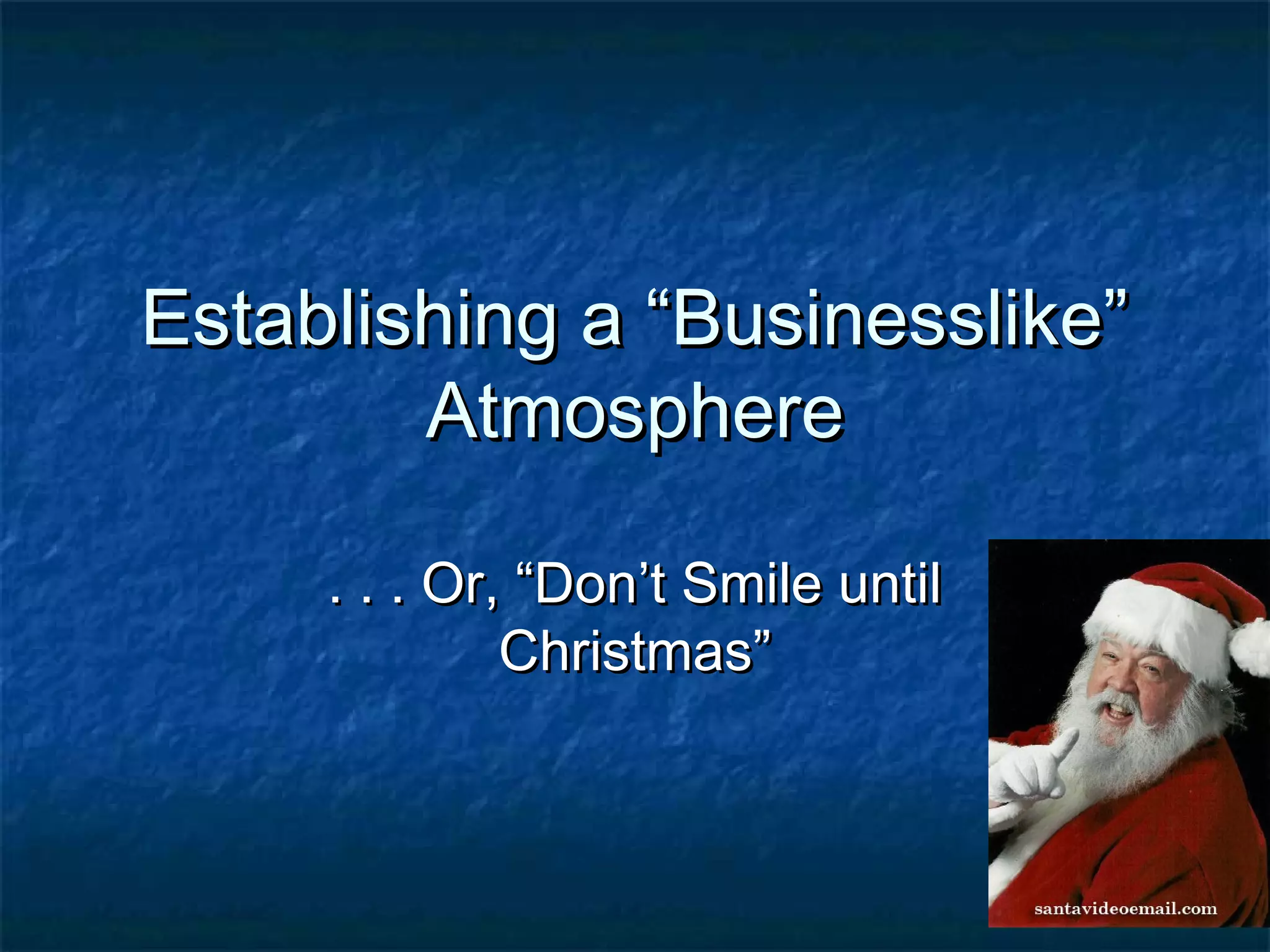 Establishing a “Businesslike”Establishing a “Businesslike”
AtmosphereAtmosphere
. . . Or, “Don’t Smile until. . . Or, “Don’t Smile until
Christmas”Christmas”
 
