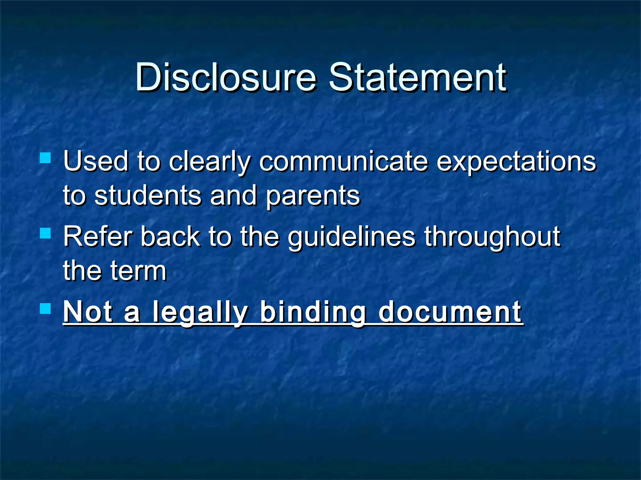 Disclosure StatementDisclosure Statement
 Used to clearly communicate expectationsUsed to clearly communicate expectations
to students and parentsto students and parents
 Refer back to the guidelines throughoutRefer back to the guidelines throughout
the termthe term
 Not a legally binding documentNot a legally binding document
 