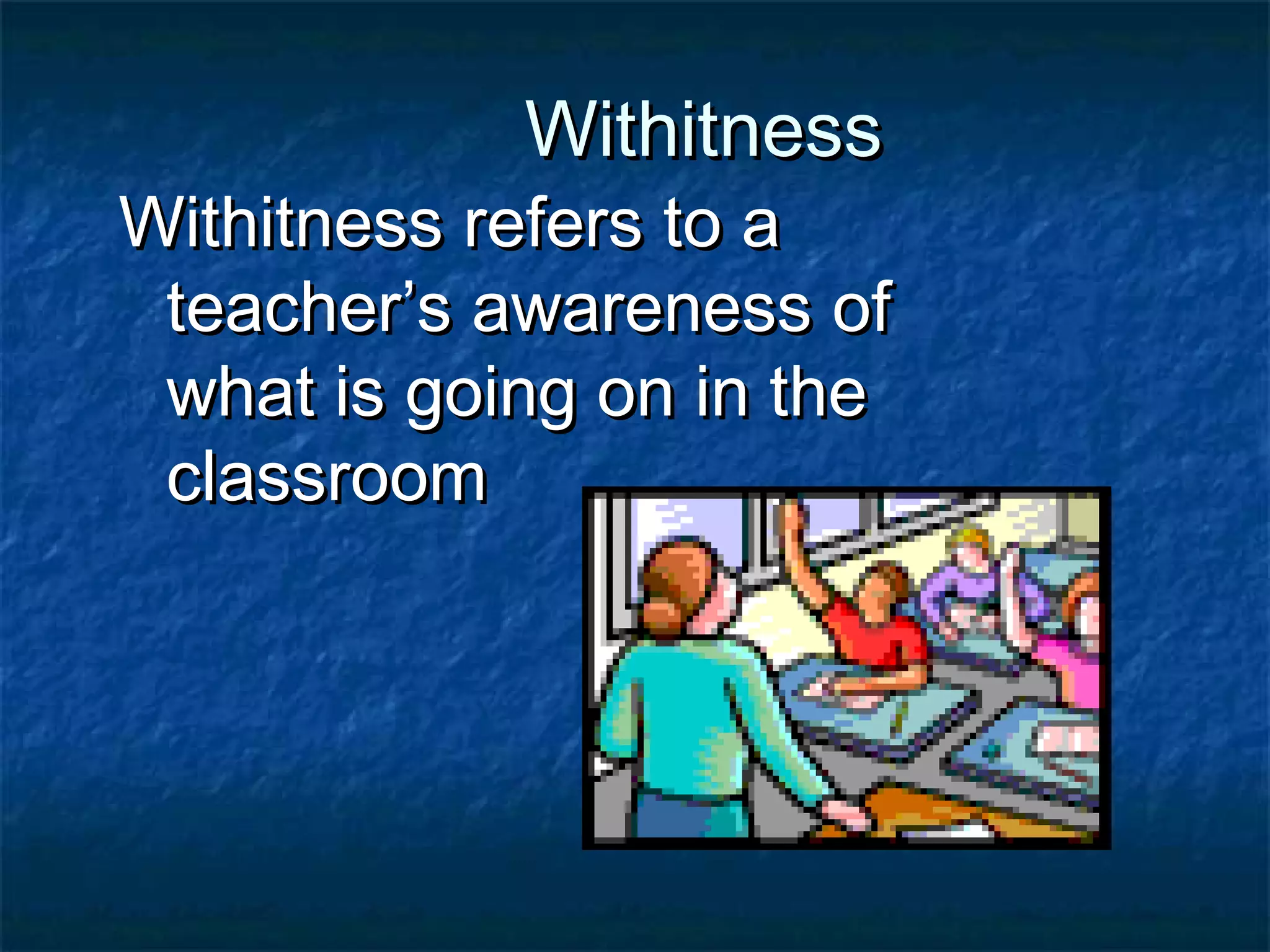 WithitnessWithitness
Withitness refers to aWithitness refers to a
teacher’s awareness ofteacher’s awareness of
what is going on in thewhat is going on in the
classroomclassroom
 