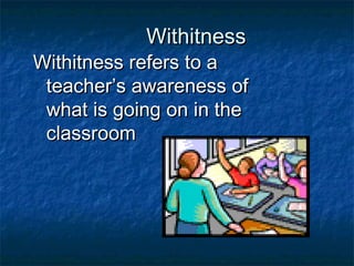 WithitnessWithitness
Withitness refers to aWithitness refers to a
teacher’s awareness ofteacher’s awareness of
what is going on in thewhat is going on in the
classroomclassroom
 