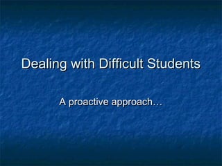 Dealing with Difficult StudentsDealing with Difficult Students
A proactive approach…A proactive approach…
 