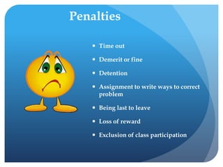 Penalties
 Time out
 Demerit or fine
 Detention
 Assignment to write ways to correct
problem
 Being last to leave
 Loss of reward
 Exclusion of class participation
 