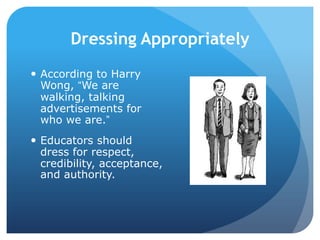 Dressing Appropriately
 According to Harry
Wong, “We are
walking, talking
advertisements for
who we are.”
 Educators should
dress for respect,
credibility, acceptance,
and authority.
 