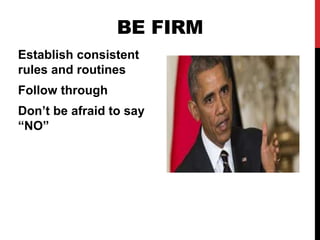 BE FIRM
Establish consistent
rules and routines
Follow through
Don’t be afraid to say
“NO”