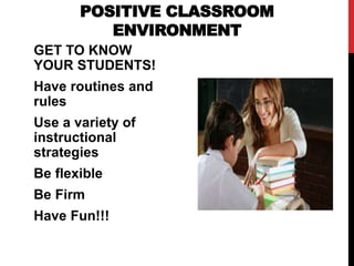 POSITIVE CLASSROOM
ENVIRONMENT
GET TO KNOW
YOUR STUDENTS!
Have routines and
rules
Use a variety of
instructional
strategies
Be flexible
Be Firm
Have Fun!!!