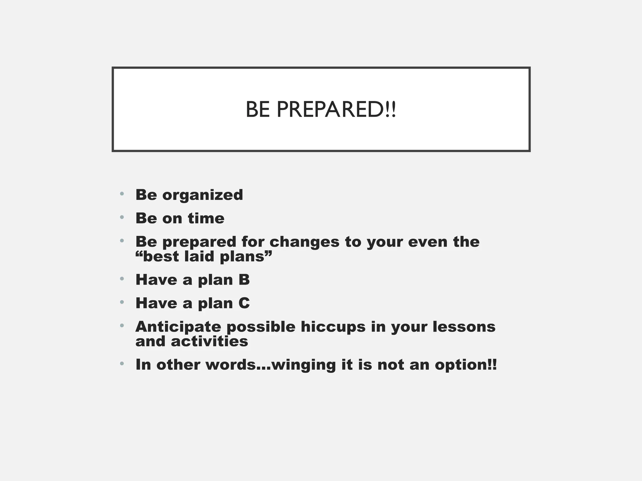 BE PREPARED!!
• Be organized
• Be on time
• Be prepared for changes to your even the
“best laid plans”
• Have a plan B
• Have a plan C
• Anticipate possible hiccups in your lessons
and activities
• In other words…winging it is not an option!!
 