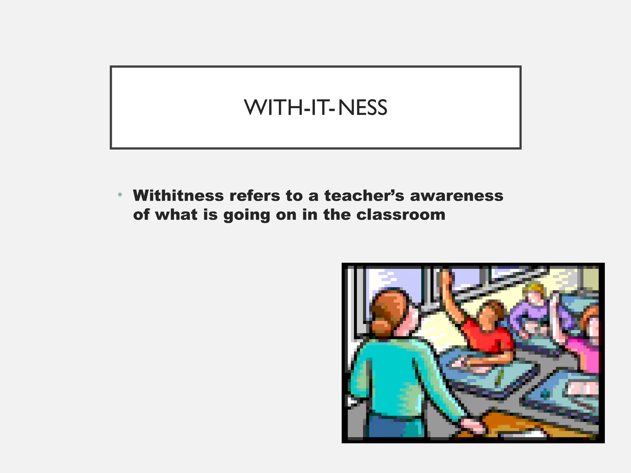 WITH-IT-NESS
• Withitness refers to a teacher’s awareness
of what is going on in the classroom
 