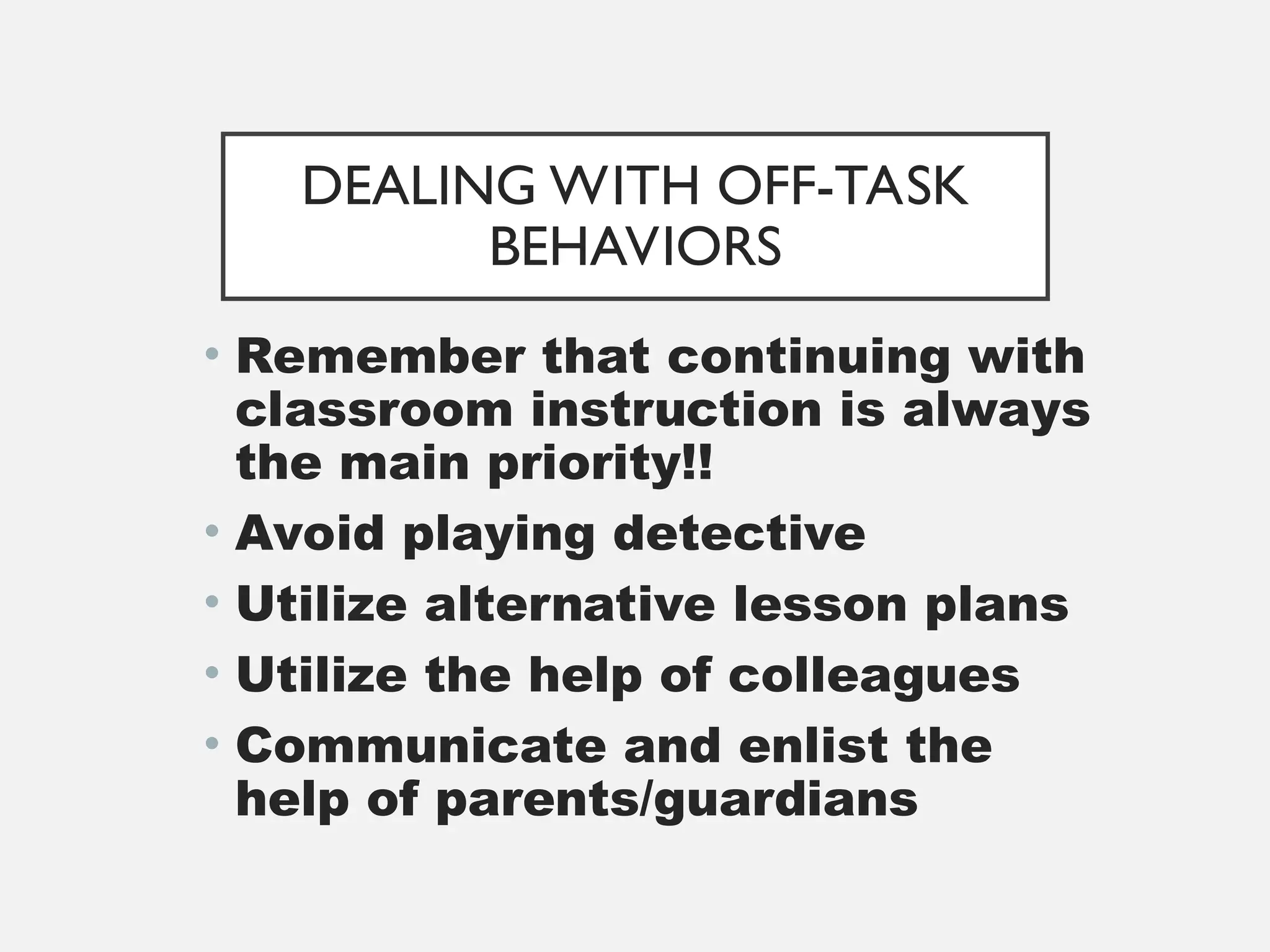 DEALING WITH OFF-TASK
BEHAVIORS
• Remember that continuing with
classroom instruction is always
the main priority!!
• Avoid playing detective
• Utilize alternative lesson plans
• Utilize the help of colleagues
• Communicate and enlist the
help of parents/guardians
 