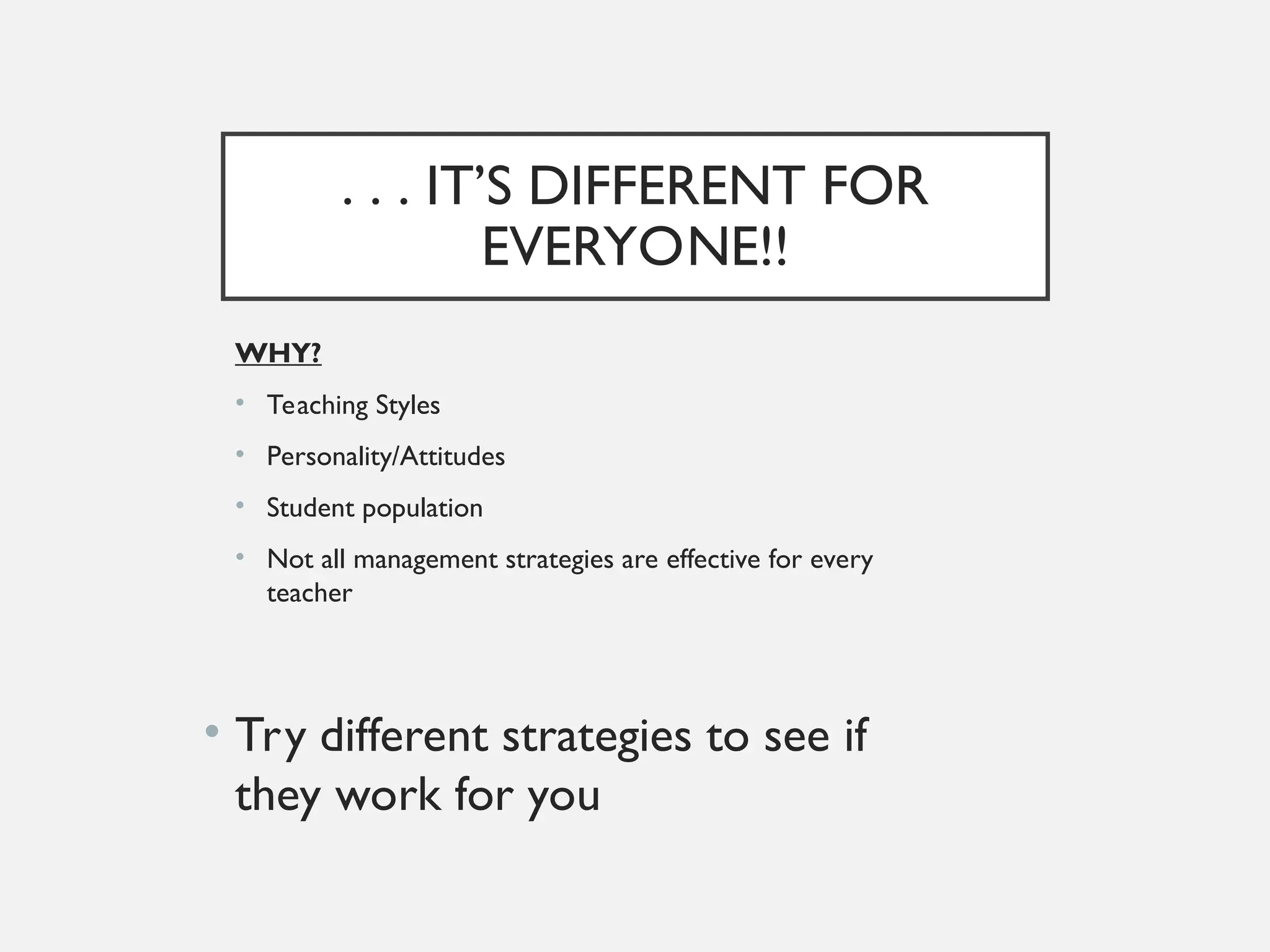 . . . IT’S DIFFERENT FOR
EVERYONE!!
WHY?
• Teaching Styles
• Personality/Attitudes
• Student population
• Not all management strategies are effective for every
teacher
• Try different strategies to see if
they work for you
 