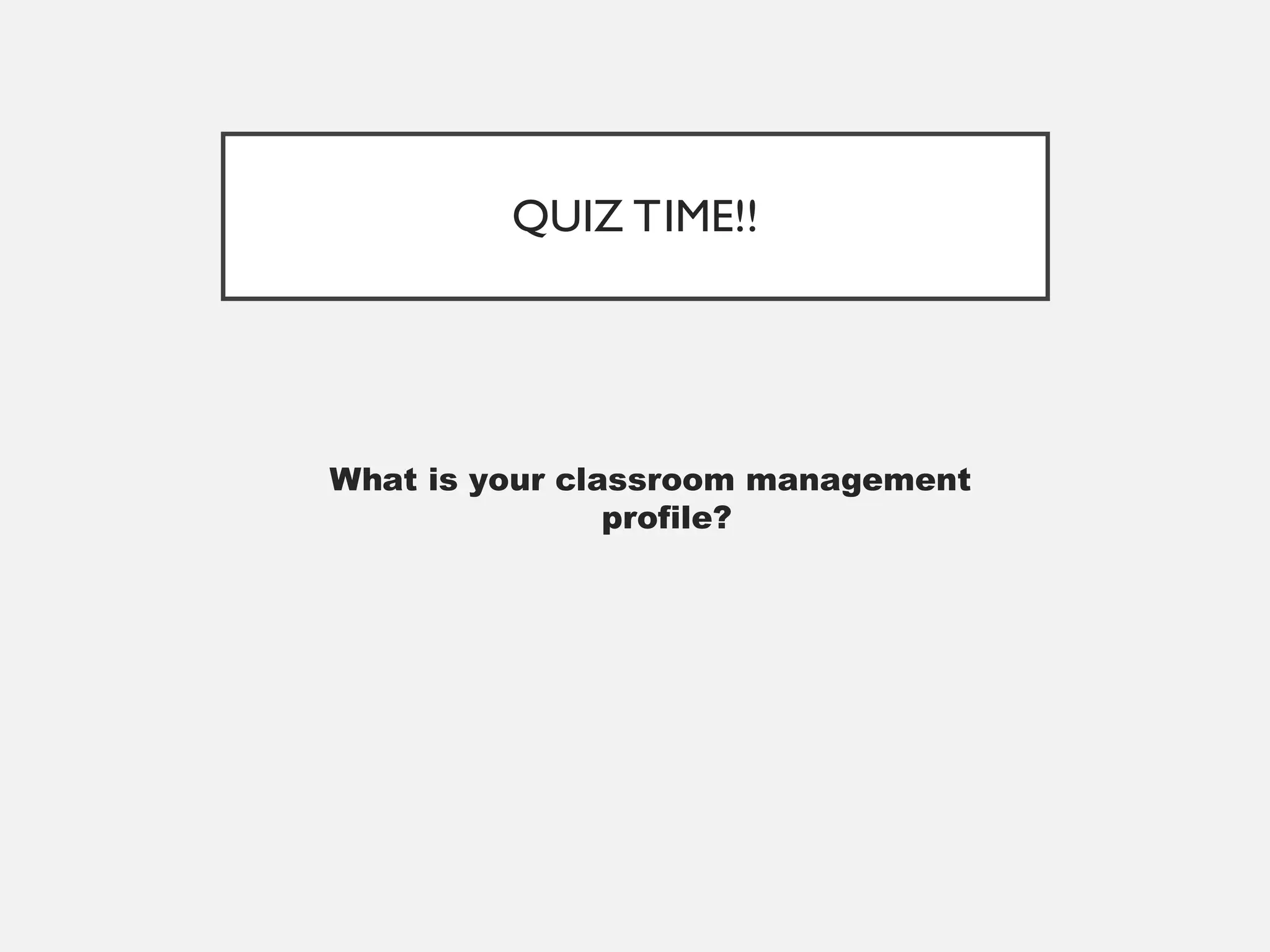 QUIZ TIME!!
What is your classroom management
profile?
 
