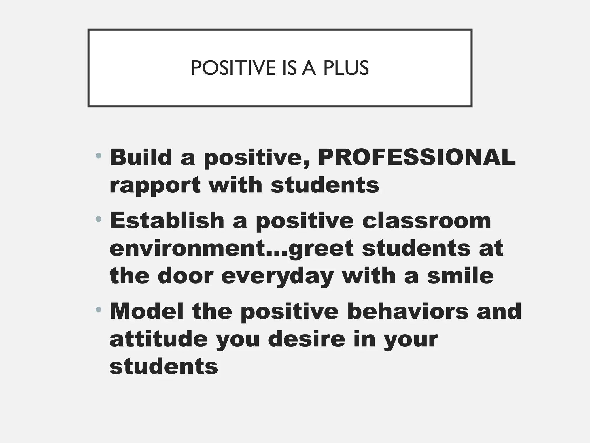 POSITIVE IS A PLUS
• Build a positive, PROFESSIONAL
rapport with students
• Establish a positive classroom
environment…greet students at
the door everyday with a smile
• Model the positive behaviors and
attitude you desire in your
students
 
