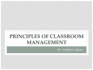 PRINCIPLES OF CLASSROOM
MANAGEMENT
BY FARWA IQBAL
 