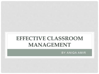 EFFECTIVE CLASSROOM
MANAGEMENT
BY ANIQA AMIR
 