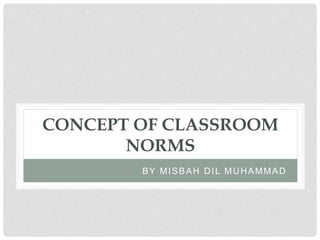 CONCEPT OF CLASSROOM
NORMS
BY MISBAH DIL MUHAMMAD
 
