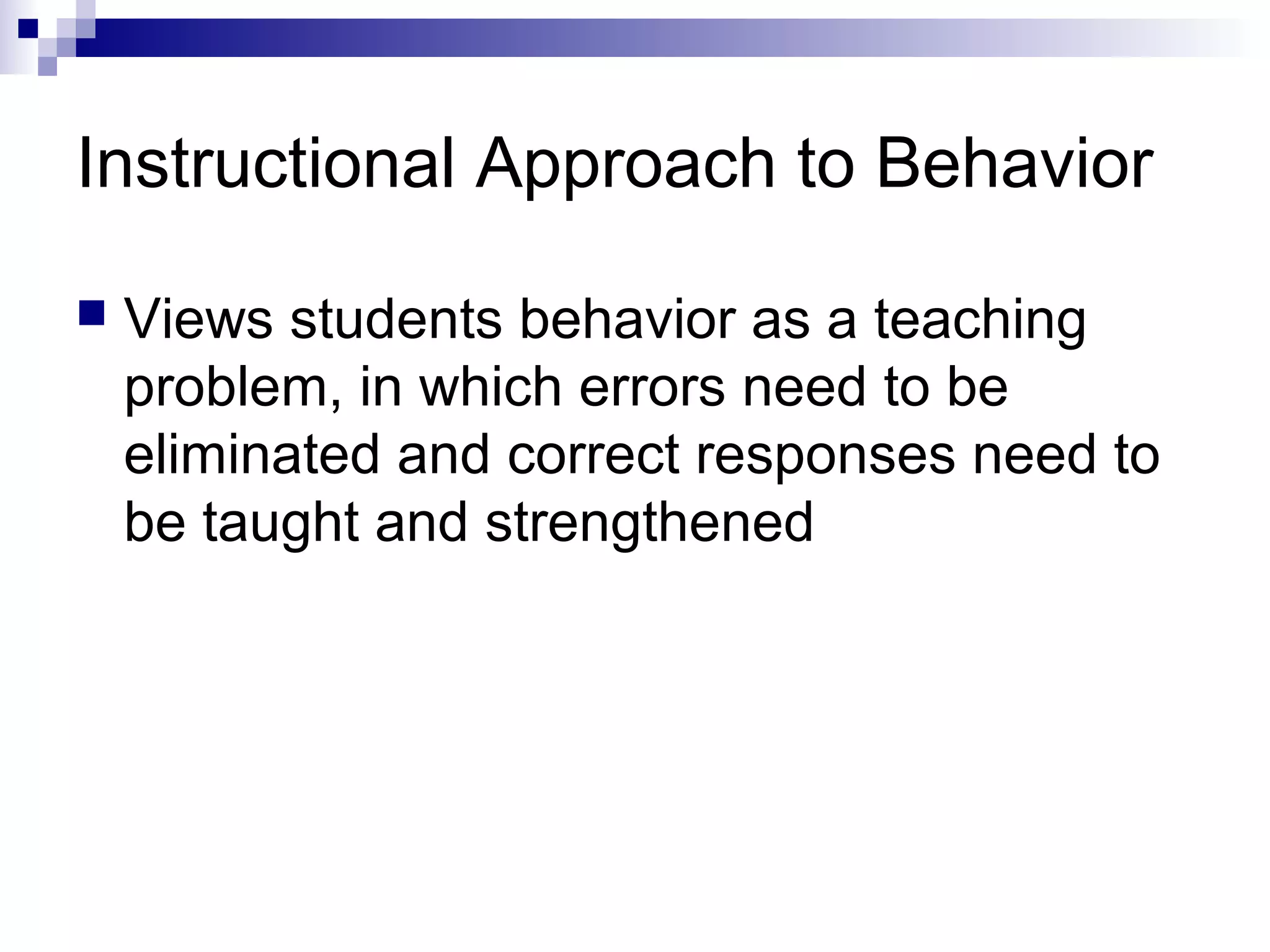 Instructional Approach to Behavior
 Views students behavior as a teaching
problem, in which errors need to be
eliminated and correct responses need to
be taught and strengthened
 