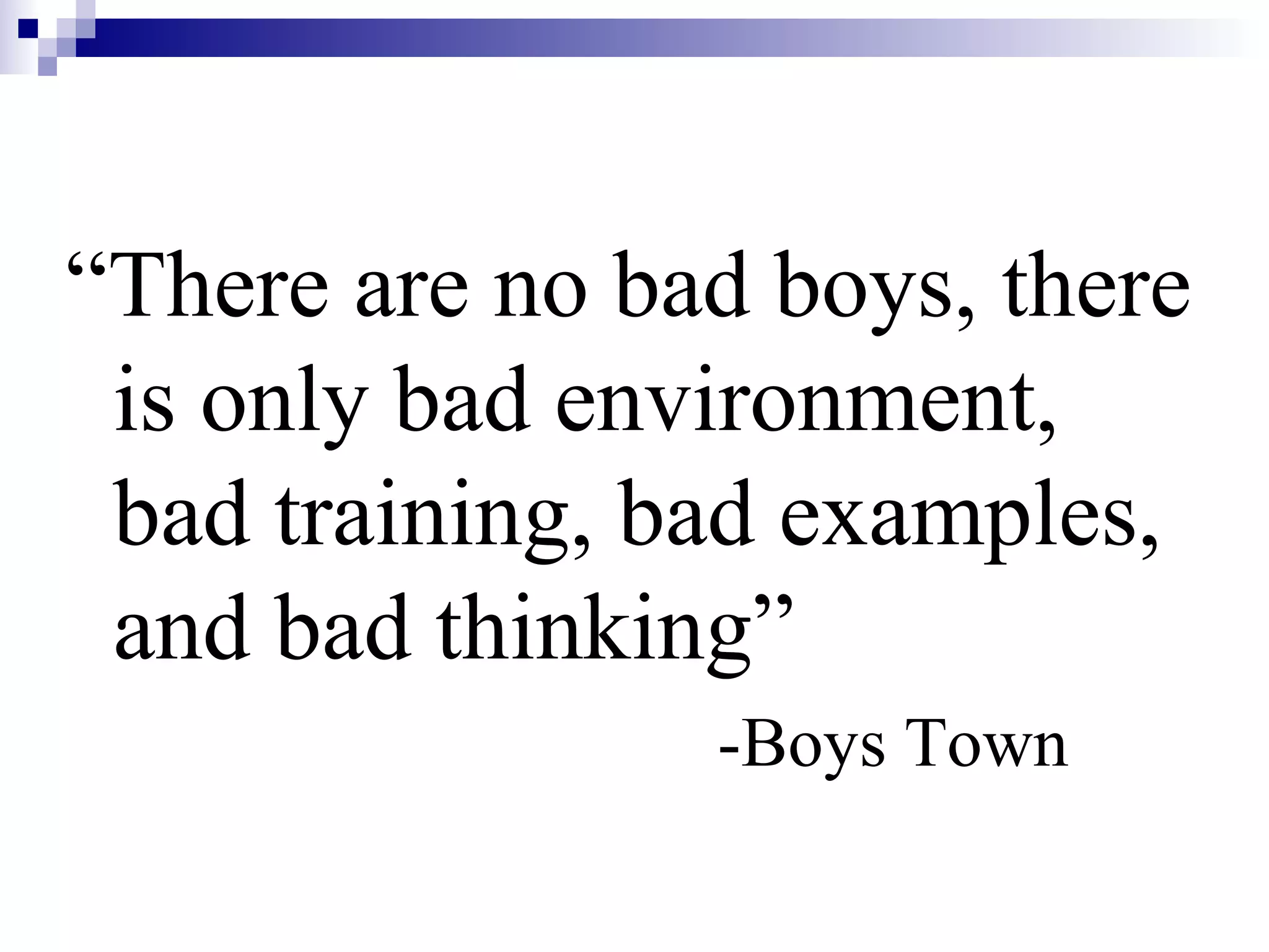 “There are no bad boys, there
is only bad environment,
bad training, bad examples,
and bad thinking”
-Boys Town
 