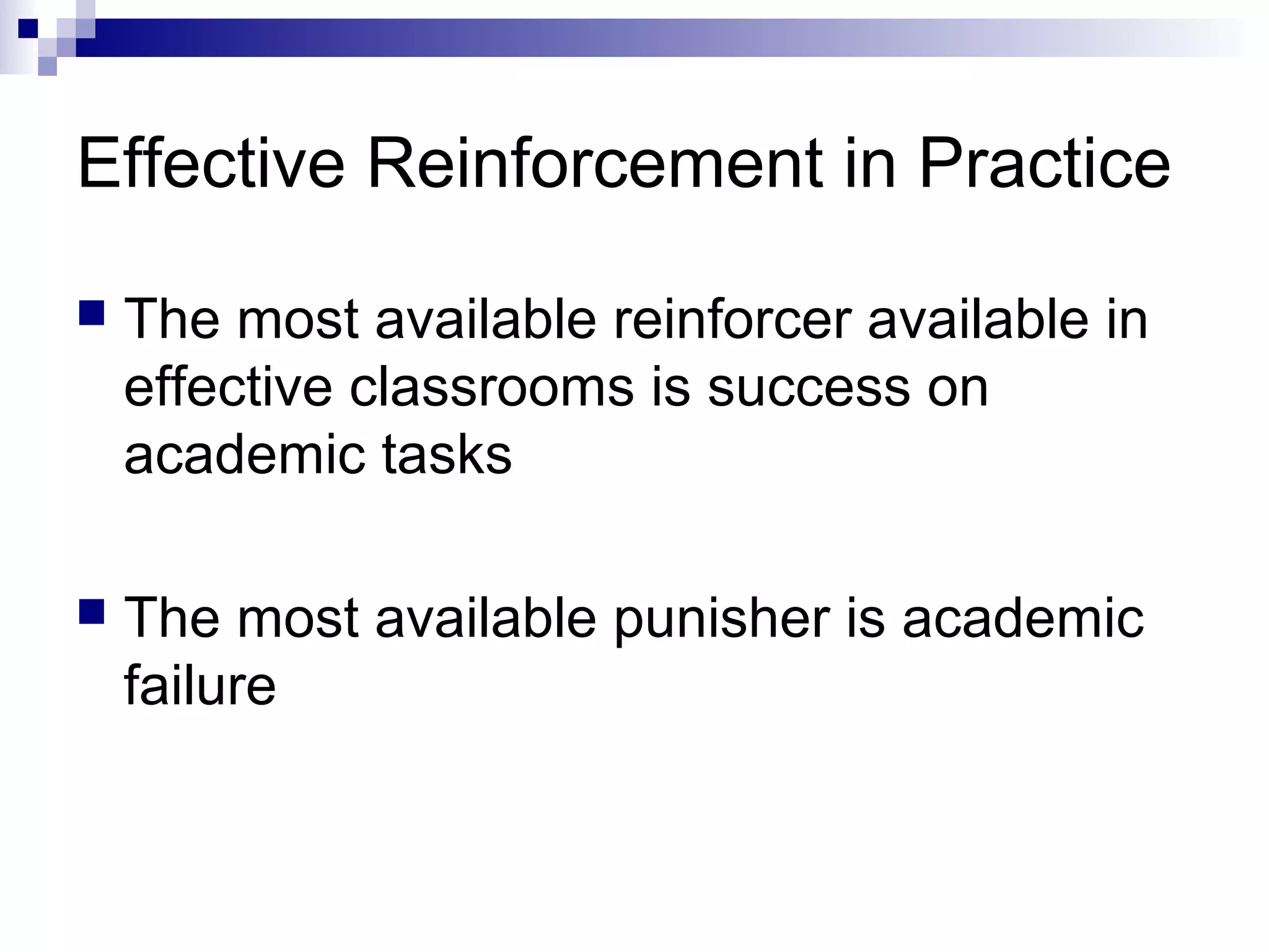 Effective Reinforcement in Practice
 The most available reinforcer available in
effective classrooms is success on
academic tasks
 The most available punisher is academic
failure
 